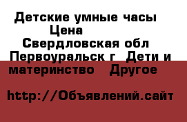 Детские умные часы › Цена ­ 2 490 - Свердловская обл., Первоуральск г. Дети и материнство » Другое   
